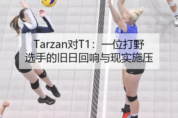 Tarzan对T1：一位打野选手的旧日回响与现实施压
