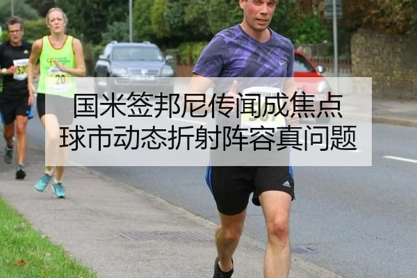 国米签邦尼传闻成焦点 球市动态折射阵容真问题