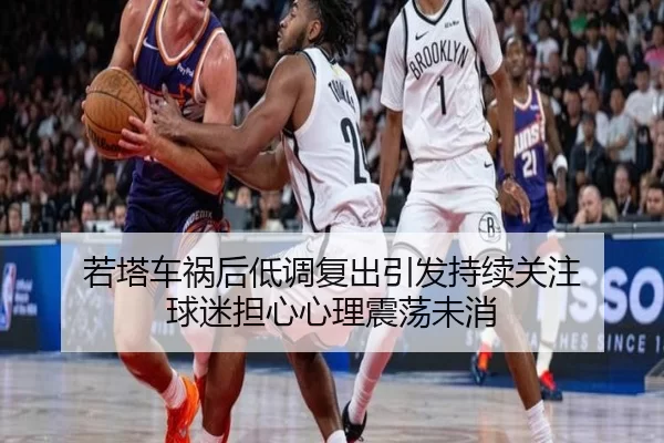 若塔车祸后低调复出引发持续关注 球迷担心心理震荡未消
